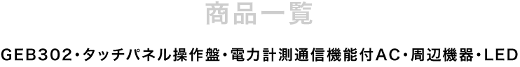 商品一覧：GEB302・タッチパネル操作盤・電力計測通信機能付AC・周辺機器・モジュール端末ファミリ・LED